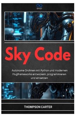 Sky Code: Autonome Drohnen mit Python und modernen Flugframeworks entwickeln, programmieren und einsetzen - Thompson Carter - cover