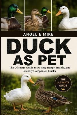 Duck as Pet: The Ultimate Guide to Raising Happy, Healthy, and Friendly Companion Ducks - Angel E Mike - cover