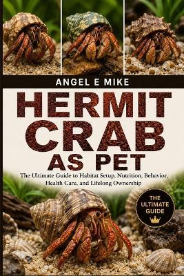 Hermit Crab as Pet: The Ultimate Guide to Habitat Setup, Nutrition, Behavior, Health Care, and Lifelong Ownership - Angel E Mike - cover