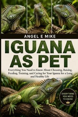 Iguana as Pet: Everything You Need to Know About Choosing, Raising, Feeding, Training, and Caring for Your Iguana for a Long and Healthy Life - Angel E Mike - cover