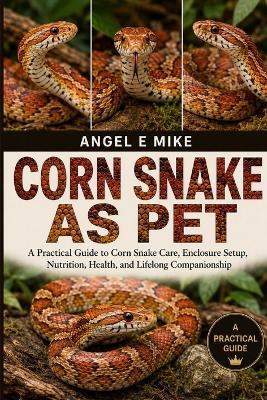 Corn Snake as Pet: A Practical Guide to Corn Snake Care, Enclosure Setup, Nutrition, Health, and Lifelong Companionship - Angel E Mike - cover