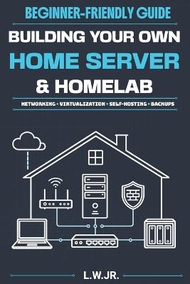 Building Your Own Home Server & Homelab: A Beginner-Friendly Guide to Networking, Virtualization and Self-Hosting - L W - cover