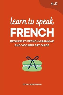 Learn to Speak French: Beginner's French Grammar and Vocabulary Guide - Duygu Mengioglu - cover