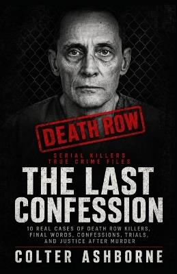 Serial Killers, True Crime Files, The Last Confession: 10 Real Cases of Death Row Killers, Final Words, Confessions, Trials, and Justice After Murder - Colter Ashborne - cover