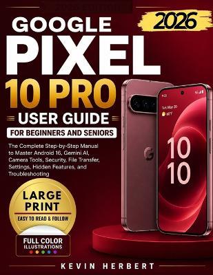 Google Pixel 10 Pro User Guide for Beginners and Seniors: The Complete Step-by-Step Manual to Master Android 16, Gemini AI, Camera Tools, Security, File Transfer, Settings and Hidden Features - Kevin Herbert - cover