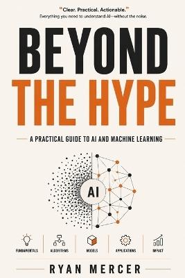 Beyond the Hype: A Practical Guide to AI and Machine Learning for the Real World The No-Hype Guide to How AI Really Works Cut Through the Noise and Understand What AI Can Actually Do - Ryan Mercer - cover