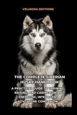 The Complete Siberian Husky Handbook: A Practical Guide to Training, Raising, and Caring for an Energetic, Intelligent Adventure Companion - Velmora Editions - cover