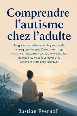 Comprendre l'autisme chez l'adulte: Un guide bienveillant sur le diagnostic tardif, le masquage des symptômes, la surcharge sensorielle, l'épuisement social, la communication, les relations, les défis au travail et le sentiment d'être enfin reconnu(e) - Bastian Evernoll - cover