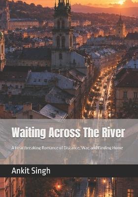 Waiting Across The River: A Heartbreaking Romance of Distance, War, and Finding Home - Ankit Singh - cover