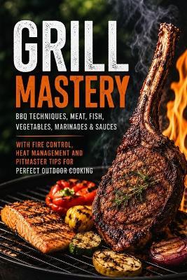 Grill Mastery: BBQ Techniques, Meat, Fish, Vegetables, Marinades & Sauces with Fire Control, Heat Management and Pitmaster Tips for Perfect Outdoor Cooking - Olivia Romero - cover