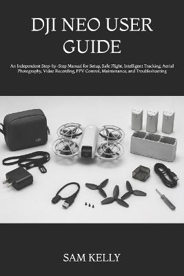 Dji Neo User Guide: An Independent Step-by-Step Manual for Setup, Safe Flight, Intelligent Tracking, Aerial Photography, Video Recording, FPV Control, Maintenance, and Troubleshooting - Sam Kelly - cover
