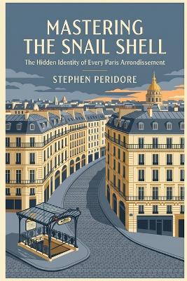 Mastering the Snail Shell: The Hidden Identity of Every Paris Arrondissement - Stephen Peridore - cover