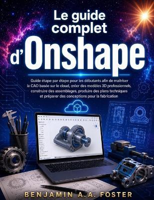 Le guide complet d'Onshape: Guide étape par étape pour les débutants afin de maîtriser la CAO basée sur le cloud, créer des modèles 3D professionnels, construire des assemblages, produire des plans techniques et préparer des conceptions pour la fabricatio - Benjamin A a Foster - cover