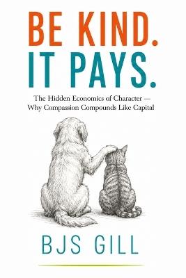 Be Kind. It Pays.: The Hidden Economics of Character - Why Compassion Compounds Like Capital - Bjs Gill - cover