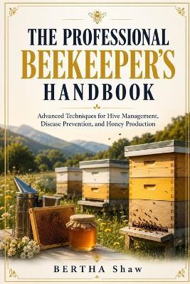 The professional beekeeper's handbook: Advanced techniques for hive management, disease control, and honey production - Bertha Shaw - cover