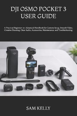 Dji Osmo Pocket 3 User Guide: A Practical Beginner-to-Advanced Handbook for Camera Setup, Smooth Video, Creative Shooting, Clear Audio, Accessories, Maintenance, and Troubleshooting - Sam Kelly - cover