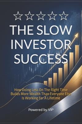 The Slow Investor Success: How Doing Less On The Right Time Builds More Wealth Than Everyone Else Is Working For A Lifetime - Powered Vip - cover