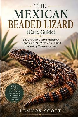 THE MEXICAN BEADED LIZARD (Care Guide): The Complete Owner's Handbook for Keeping One of the World's Most Fascinating Venomous Lizards - Lennox Scott - cover