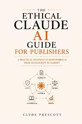 The Ethical Claude AI Guide for Publishers: A Practical Roadmap To Responsible AI From Manuscript To Market - Clyde Prescott - cover