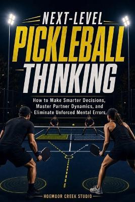 Next-Level Pickleball Thinking: How to Make Smarter Decisions, Master Partner Dynamics, and Eliminate Unforced Mental Errors - Hoemoor Creek Studio - cover