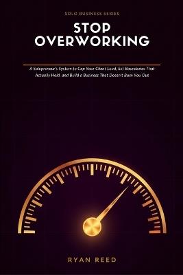 Stop Overworking: A Solopreneur's System to Cap Your Client Load, Set Boundaries That Actually Hold, and Build a Business That Doesn't Burn You Out - Ryan Reed - cover