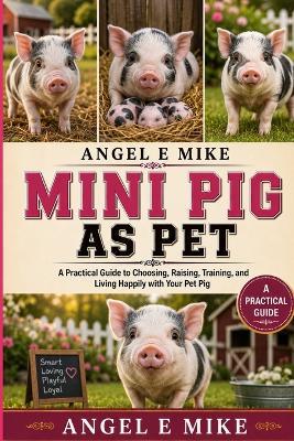 Mini Pig as Pet: A Practical Guide to Choosing, Raising, Training, and Living Happily with Your Pet Pig - Angel E Mike - cover