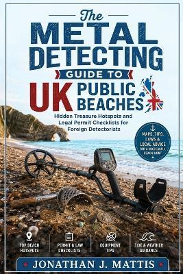 The Metal Detecting Guide to UK Public Beaches: Hidden Treasure Hotspots and Legal Permit Checklists for Foreign Detectorists - Jonathan J Mattis - cover
