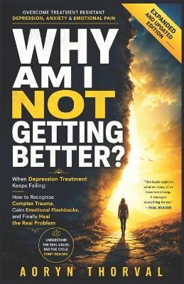 Why Am I Not Getting Better?: When Depression Treatment Keeps Failing: How to Recognize Complex Trauma, Calm Emotional Flashbacks, and Finally Heal the Real Problem - Aoryn Thorval - cover