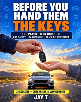 Before you hand Them the Keys!: A Parent's Practical Guide to Teaching Teen Drivers Vehicle Safety, Maintenance, and Roadside Confidence - Every Parent Should Have This Book - Jay T - cover