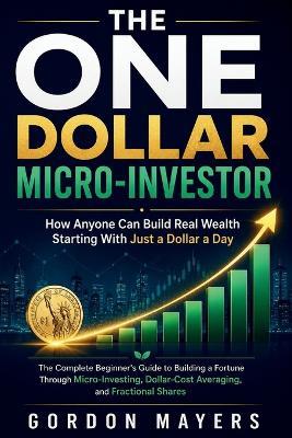 The One Dollar Micro-Investor: The Complete Beginner's Guide to Building a Fortune Through Micro-Investing - Gordon Mayers - cover
