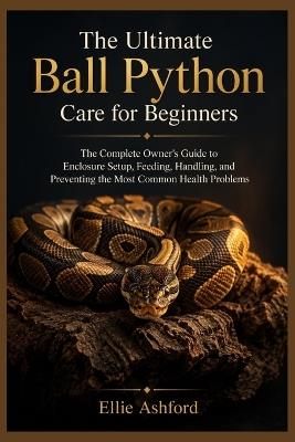The Ultimate Ball Python Care for Beginners: The Complete Owner's Guide to Enclosure Setup, Feeding, Handling, and Preventing the Most Common Health Problems - Ellie Ashford - cover