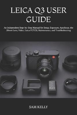 Leica Q3 User Guide: An Independent Step-by-Step Manual for Setup, Exposure, Autofocus, the 28mm Lens, Video, Leica FOTOS, Maintenance, and Troubleshooting - Sam Kelly - cover