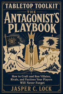 Tabletop Toolkit: The Antagonist's Playbook: How to Craft and Run Villains, Rivals, and Factions Your Players Will Never Forget - Jasper C Lock - cover