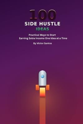100 Side Hustle Ideas: Practical Ways to Start Earning Extra Income, One Idea at a Time - Victor Santos - cover