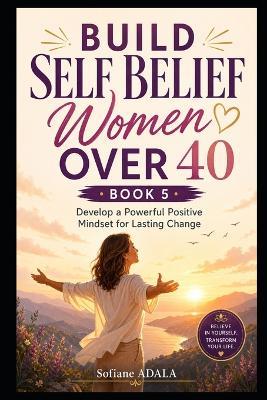 Build Self Belief Women Over 40 - Book 5: Develop a Powerful Positive Mindset for Lasting Change - Adala Sofiane - cover