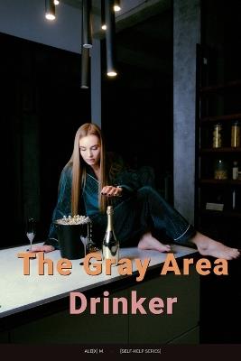 The Gray Area Drinker: How to Quit (or Cut Down) Without Hitting Rock Bottom, Joining AA, or Calling Yourself an Alcoholic - Ale[x] M - cover