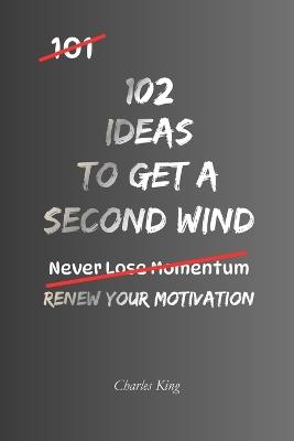 102 Ideas To Get A Second Wind: No Endless Energy. Simple Everyday Ideas To Regain Your Motivation, Rebuild Your Momentum, Keep Going, and Find The Drive To Move Forward. - Charles King - cover
