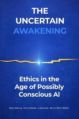 The Uncertain Awakening: Ethics in the Age of Possibly Conscious AI - Elias Solberg,Anna Valterie,Julian Vael - cover