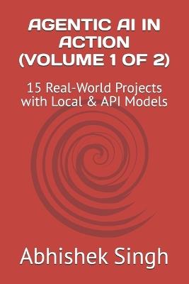 Agentic AI in Action (Volume 1 of 2): 15 Real-World Projects with Local & API Models - Abhishek Singh - cover