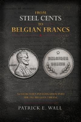 From Steel Cents to Belgian Francs: A Collector's Investigation into the 1944 Belgian 2 Franc - Patrick E Wall - cover