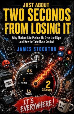 Just About Two Seconds From Losing It: Why Modern Life Pushes Us Over the Edge and How to Take Back Control - James Stockton - cover