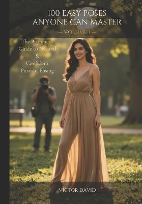 100 Easy Poses Anyone Can Master - Volume 1: The Beginner's Guide to Natural & Confident Portrait Posing - Victor David - cover