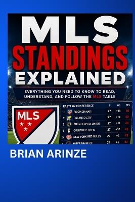 MLS Standings Explained: The Complete Beginner's Guide to Understanding Major League Soccer - Brian Arinze - cover