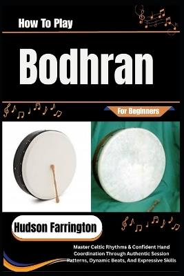 How To Play Bodhran For Beginners: Master Celtic Rhythms & Confident Hand Coordination Through Authentic Session Patterns, Dynamic Beats, And Expressive Skills - Hudson Farrington - cover