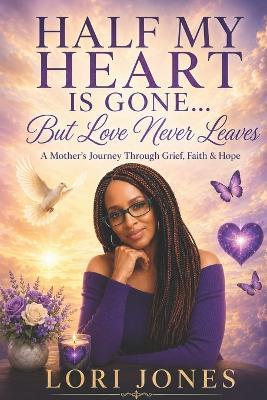Half My Heart Is Gone... But Love Never Leaves: A Mother's Journey Through Grief, Faith & Hope - Lori Jones - cover