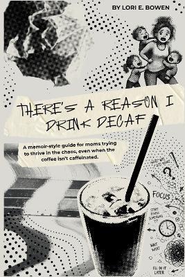 There's a Reason I Drink Decaf: A memoir-style guide for moms trying to thrive in the chaos, even when the coffee isn't caffeinated. - Lori E Bowen - cover