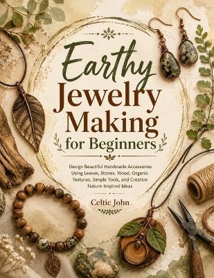 Earthy Jewelry Making for Beginners: Design Beautiful Handmade Accessories Using Leaves, Stones, Wood, Organic Textures, Simple Tools, and Creative Nature-Inspired Ideas - Celtic John - cover
