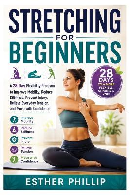 Stretching for Beginners: A 28-Day Flexibility Program to Improve Mobility, Reduce Stiffness, Prevent Injury, Relieve Everyday Tension, and Move with Confidence - Esther Phillip - cover