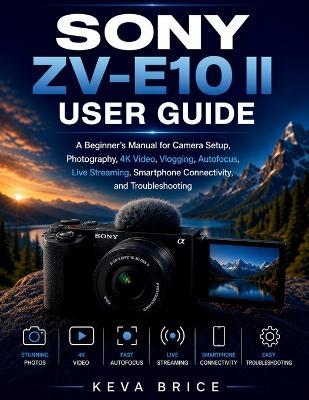 Sony Zv-E10 II User Guide: A Beginner's Manual for Camera Setup, Photography, 4K Video, Vlogging, Autofocus, Live Streaming, Smartphone Connectivity, and Troubleshooting - Keva Brice - cover
