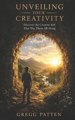 Unveiling Your Creativity: Discover the Creative Self That Was There All Along - Gregg Patten - cover